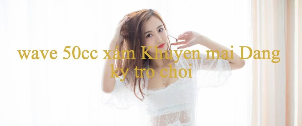 Khám Phá Thế Giới Đầy Hấp Dẫn Của Wave 50Cc Xám Trải Nghiệm Chơi Game Đỉnh Cao
